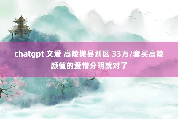 chatgpt 文爱 高陵撤县划区 33万/套买高陵颜值的爱憎分明就对了