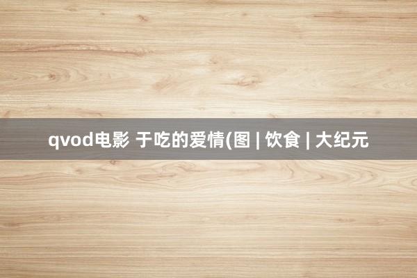 qvod电影 于吃的爱情(图 | 饮食 | 大纪元