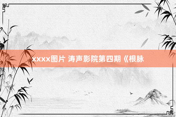 xxxx图片 涛声影院第四期《根脉