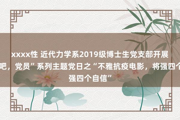 xxxx性 近代力学系2019级博士生党支部开展“奔走吧，党员”系列主题党日之“不雅抗疫电影，将强四个自信”