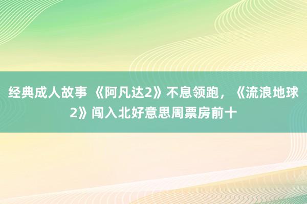 经典成人故事 《阿凡达2》不息领跑，《流浪地球2》闯入北好意思周票房前十