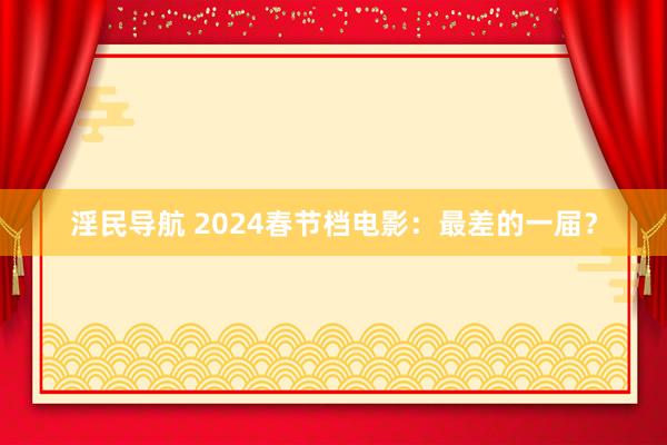 淫民导航 2024春节档电影：最差的一届？