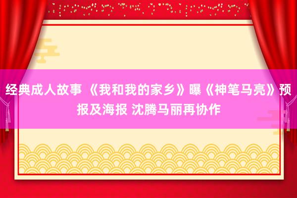 经典成人故事 《我和我的家乡》曝《神笔马亮》预报及海报 沈腾马丽再协作