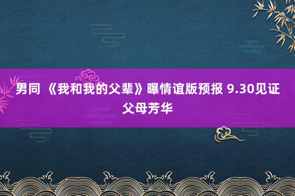 男同 《我和我的父辈》曝情谊版预报 9.30见证父母芳华