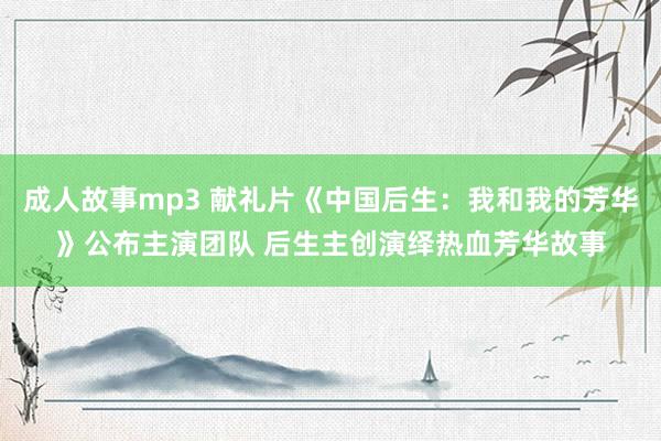 成人故事mp3 献礼片《中国后生：我和我的芳华》公布主演团队 后生主创演绎热血芳华故事