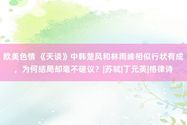 欧美色情 《天谈》中韩楚风和林雨峰相似行状有成，为何结局却毫不磋议？|苏轼|丁元英|格律诗