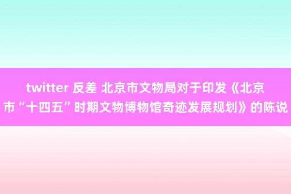 twitter 反差 北京市文物局对于印发《北京市“十四五”时期文物博物馆奇迹发展规划》的陈说