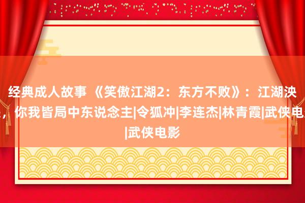经典成人故事 《笑傲江湖2：东方不败》：江湖泱泱，你我皆局中东说念主|令狐冲|李连杰|林青霞|武侠电影
