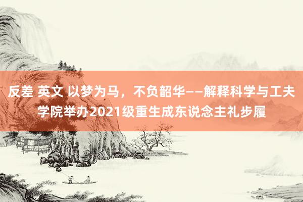 反差 英文 以梦为马，不负韶华——解释科学与工夫学院举办2021级重生成东说念主礼步履