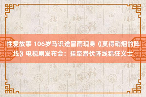 性爱故事 106岁马识途冒雨现身《莫得硝烟的阵线》电视剧发布会：挂牵潜伏阵线猖狂义士