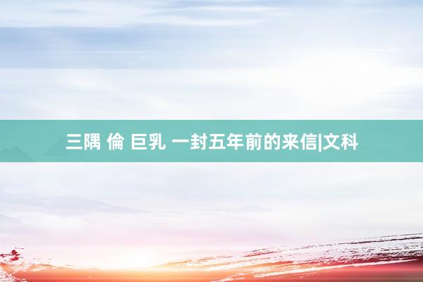 三隅 倫 巨乳 一封五年前的来信|文科