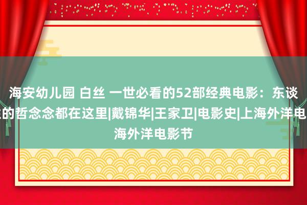 海安幼儿园 白丝 一世必看的52部经典电影：东谈主性的哲念念都在这里|戴锦华|王家卫|电影史|上海外洋电影节