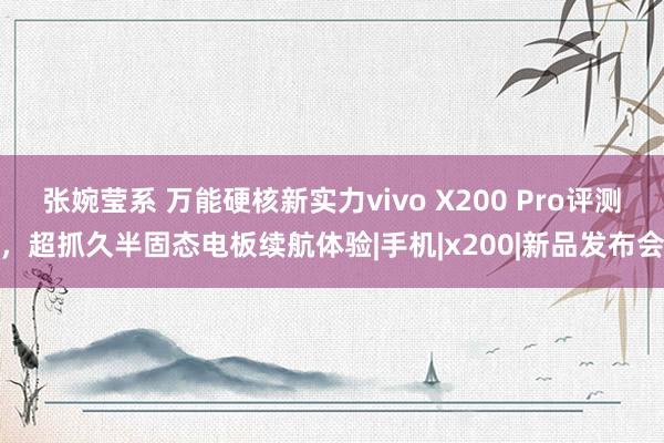 张婉莹系 万能硬核新实力vivo X200 Pro评测，超抓久半固态电板续航体验|手机|x200|新品发布会
