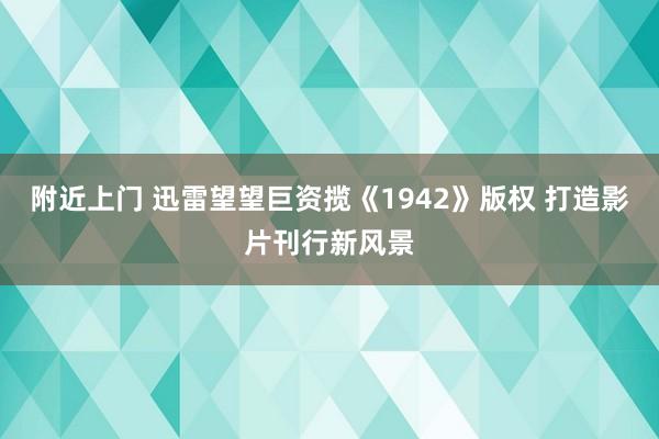附近上门 迅雷望望巨资揽《1942》版权 打造影片刊行新风景