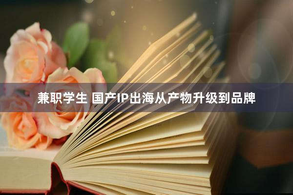 兼职学生 国产IP出海从产物升级到品牌