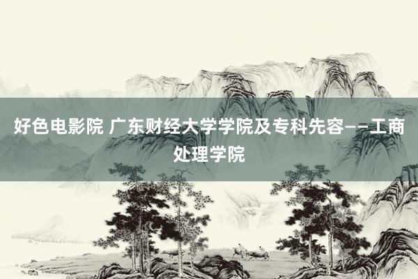 好色电影院 广东财经大学学院及专科先容——工商处理学院