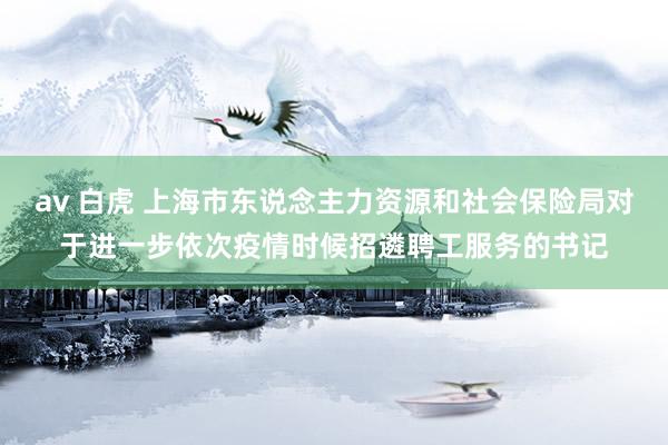 av 白虎 上海市东说念主力资源和社会保险局对于进一步依次疫情时候招遴聘工服务的书记