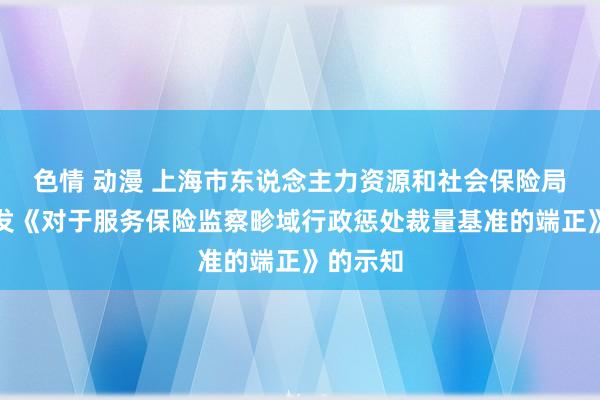 色情 动漫 上海市东说念主力资源和社会保险局对于印发《对于服务保险监察畛域行政惩处裁量基准的端正》的示知