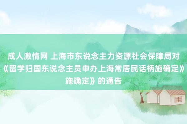 成人激情网 上海市东说念主力资源社会保障局对于印发《留学归国东说念主员申办上海常居民话柄施确定》的通告