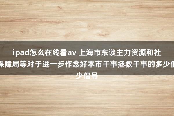 ipad怎么在线看av 上海市东谈主力资源和社会保障局等对于进一步作念好本市干事拯救干事的多少倡导