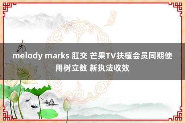 melody marks 肛交 芒果TV扶植会员同期使用树立数 新执法收效