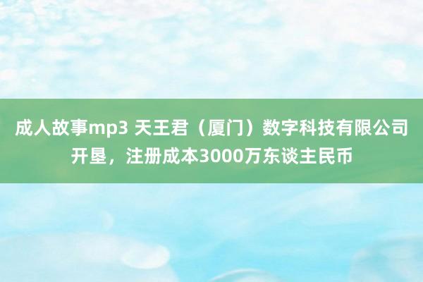 成人故事mp3 天王君（厦门）数字科技有限公司开垦，注册成本3000万东谈主民币