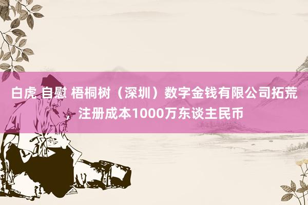 白虎 自慰 梧桐树（深圳）数字金钱有限公司拓荒，注册成本1000万东谈主民币