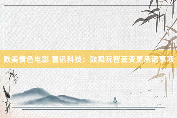欧美情色电影 喜讯科技：鼓舞阮智芸变更承诺事项