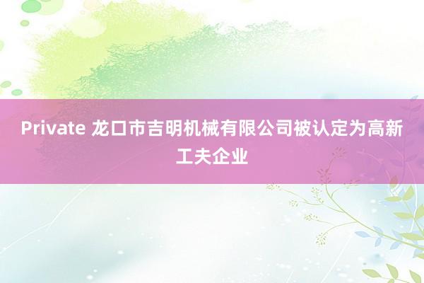 Private 龙口市吉明机械有限公司被认定为高新工夫企业