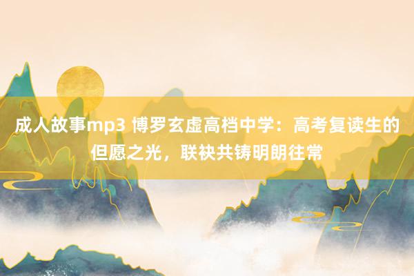 成人故事mp3 博罗玄虚高档中学：高考复读生的但愿之光，联袂共铸明朗往常