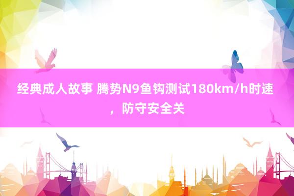 经典成人故事 腾势N9鱼钩测试180km/h时速 ，防守安全关