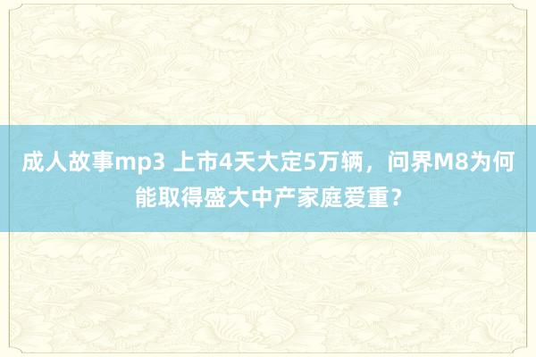 成人故事mp3 上市4天大定5万辆，问界M8为何能取得盛大中产家庭爱重？