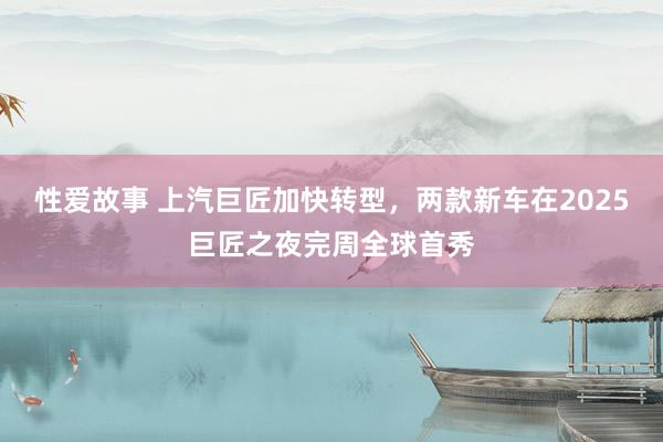 性爱故事 上汽巨匠加快转型，两款新车在2025巨匠之夜完周全球首秀