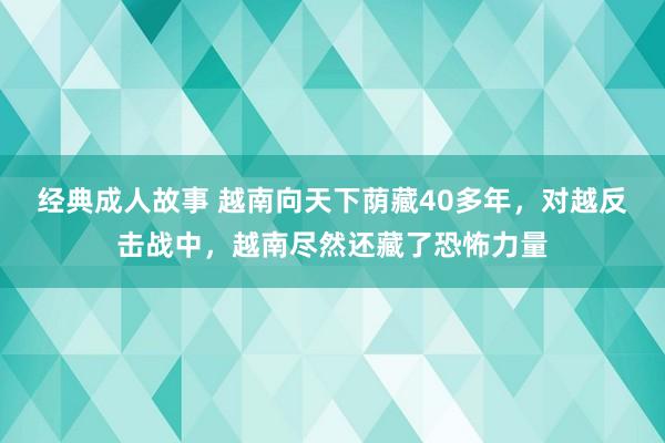 经典成人故事 越南向天下荫藏40多年，对越反击战中，越南尽然还藏了恐怖力量