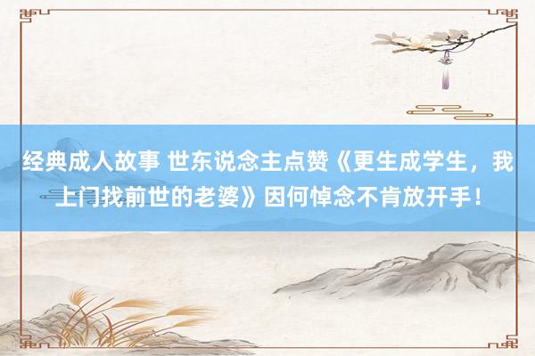 经典成人故事 世东说念主点赞《更生成学生，我上门找前世的老婆》因何悼念不肯放开手！