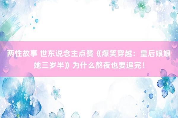 两性故事 世东说念主点赞《爆笑穿越：皇后娘娘她三岁半》为什么熬夜也要追完！