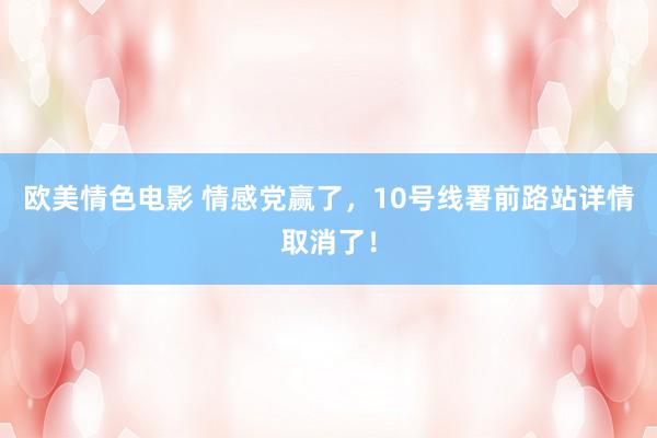 欧美情色电影 情感党赢了，10号线署前路站详情取消了！