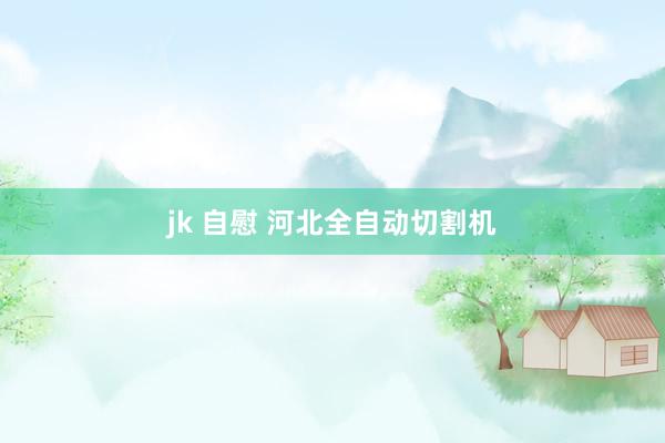 jk 自慰 河北全自动切割机