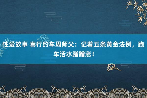 性爱故事 喜行约车周师父：记着五条黄金法例，跑车活水蹭蹭涨！