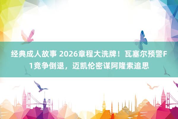 经典成人故事 2026章程大洗牌！瓦塞尔预警F1竞争倒退，迈凯伦密谋阿隆索追思