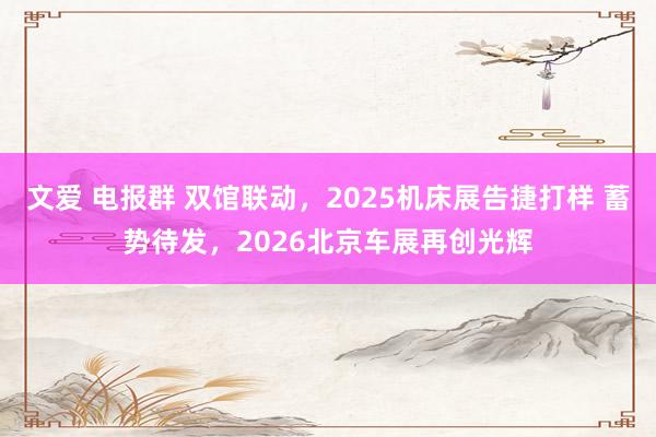 文爱 电报群 双馆联动，2025机床展告捷打样 蓄势待发，2026北京车展再创光辉