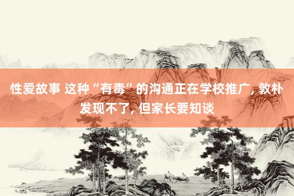 性爱故事 这种“有毒”的沟通正在学校推广， 敦朴发现不了， 但家长要知谈