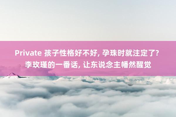 Private 孩子性格好不好， 孕珠时就注定了? 李玫瑾的一番话， 让东说念主幡然醒觉