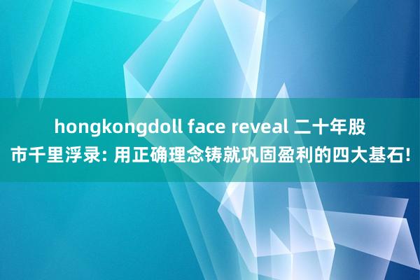 hongkongdoll face reveal 二十年股市千里浮录: 用正确理念铸就巩固盈利的四大基石!