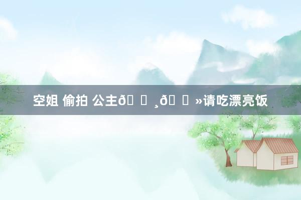空姐 偷拍 公主👸🏻请吃漂亮饭
