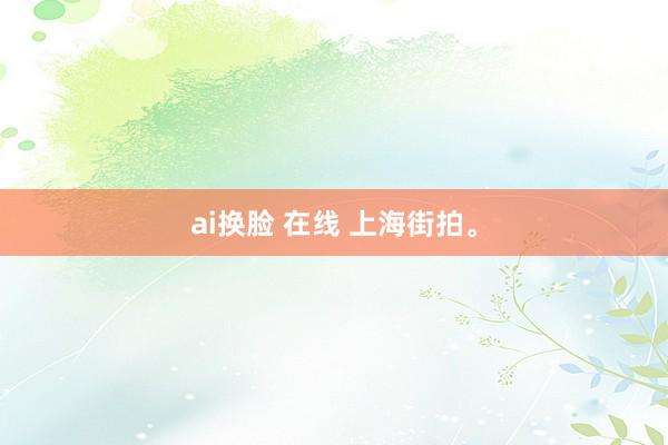 ai换脸 在线 上海街拍<a href=