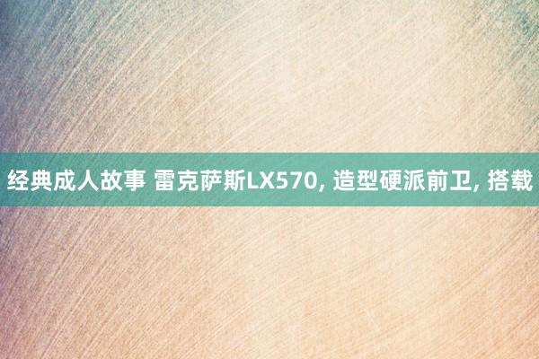 经典成人故事 雷克萨斯LX570， 造型硬派前卫， 搭载