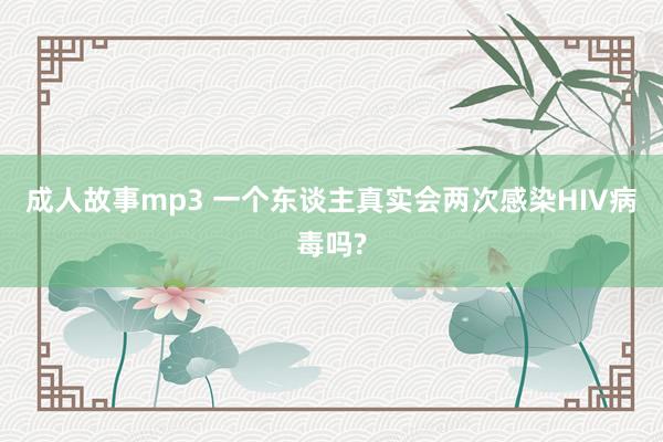 成人故事mp3 一个东谈主真实会两次感染HIV病毒吗?