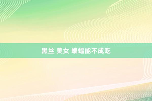 黑丝 美女 蝙蝠能不成吃