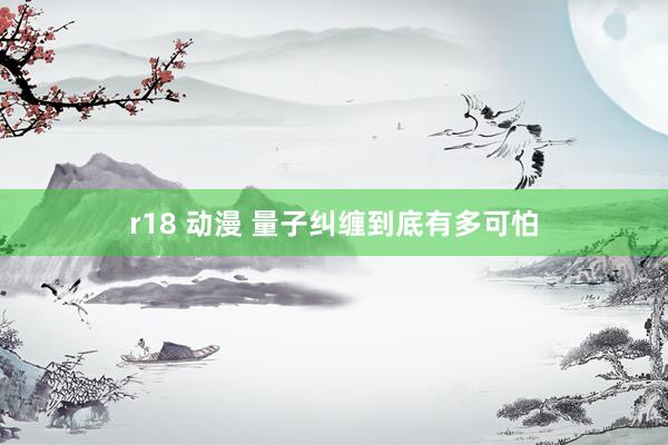 r18 动漫 量子纠缠到底有多可怕